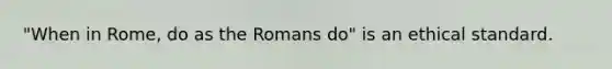 "When in Rome, do as the Romans do" is an ethical standard.