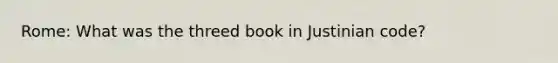 Rome: What was the threed book in Justinian code?