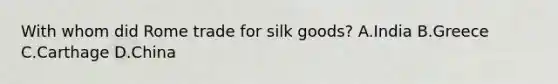 With whom did Rome trade for silk goods? A.India B.Greece C.Carthage D.China