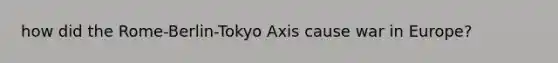 how did the Rome-Berlin-Tokyo Axis cause war in Europe?