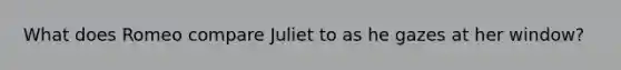 What does Romeo compare Juliet to as he gazes at her window?