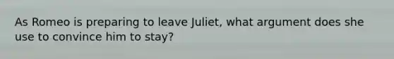 As Romeo is preparing to leave Juliet, what argument does she use to convince him to stay?