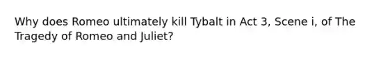 Why does Romeo ultimately kill Tybalt in Act 3, Scene i, of The Tragedy of Romeo and Juliet?