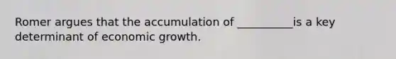 Romer argues that the accumulation of __________is a key determinant of economic growth.