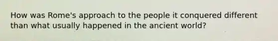 How was Rome's approach to the people it conquered different than what usually happened in the ancient world?