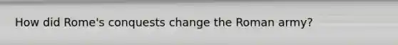 How did Rome's conquests change the Roman army?