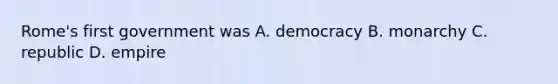 Rome's first government was A. democracy B. monarchy C. republic D. empire