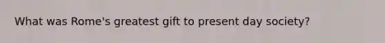 What was Rome's greatest gift to present day society?