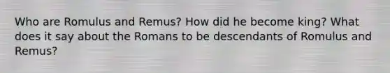 Who are Romulus and Remus? How did he become king? What does it say about the Romans to be descendants of Romulus and Remus?