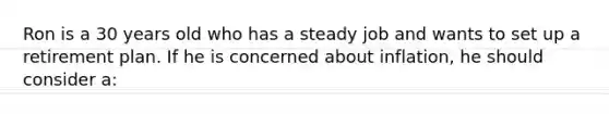 Ron is a 30 years old who has a steady job and wants to set up a retirement plan. If he is concerned about inflation, he should consider a: