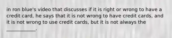 in ron blue's video that discusses if it is right or wrong to have a credit card, he says that it is not wrong to have credit cards, and it is not wrong to use credit cards, but it is not always the ____________.