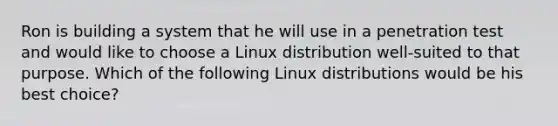 Ron is building a system that he will use in a penetration test and would like to choose a Linux distribution well-suited to that purpose. Which of the following Linux distributions would be his best choice?