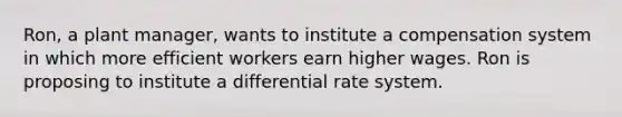 Ron, a plant manager, wants to institute a compensation system in which more efficient workers earn higher wages. Ron is proposing to institute a differential rate system.