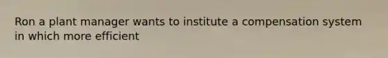 Ron a plant manager wants to institute a compensation system in which more efficient