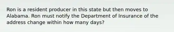 Ron is a resident producer in this state but then moves to Alabama. Ron must notify the Department of Insurance of the address change within how many days?