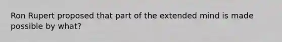 Ron Rupert proposed that part of the extended mind is made possible by what?