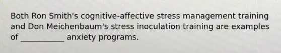 Both Ron Smith's cognitive-affective stress management training and Don Meichenbaum's stress inoculation training are examples of ___________ anxiety programs.