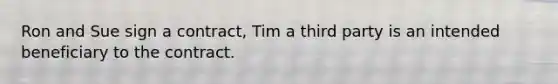 Ron and Sue sign a contract, Tim a third party is an intended beneficiary to the contract.