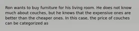 Ron wants to buy furniture for his living room. He does not know much about couches, but he knows that the expensive ones are better than the cheaper ones. In this case, the price of couches can be categorized as