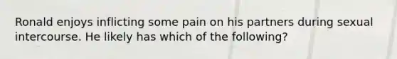 Ronald enjoys inflicting some pain on his partners during sexual intercourse. He likely has which of the following?