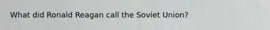 What did Ronald Reagan call the Soviet Union?