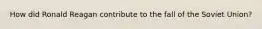 How did Ronald Reagan contribute to the fall of the Soviet Union?