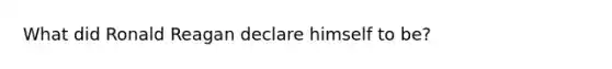 What did Ronald Reagan declare himself to be?