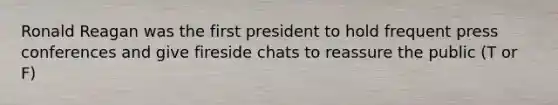 Ronald Reagan was the first president to hold frequent press conferences and give fireside chats to reassure the public (T or F)