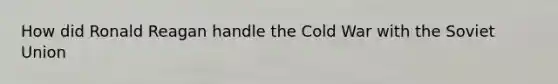 How did Ronald Reagan handle the Cold War with the <a href='https://www.questionai.com/knowledge/kmhoGLx3kx-soviet-union' class='anchor-knowledge'>soviet union</a>