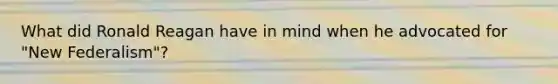 What did Ronald Reagan have in mind when he advocated for "New Federalism"?