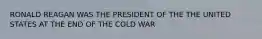 RONALD REAGAN WAS THE PRESIDENT OF THE THE UNITED STATES AT THE END OF THE COLD WAR