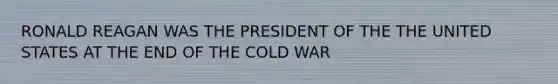 RONALD REAGAN WAS THE PRESIDENT OF THE THE UNITED STATES AT THE END OF THE COLD WAR