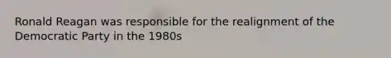 Ronald Reagan was responsible for the realignment of the Democratic Party in the 1980s