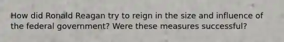 How did Ronald Reagan try to reign in the size and influence of the federal government? Were these measures successful?