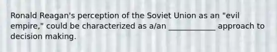 Ronald Reagan's perception of the <a href='https://www.questionai.com/knowledge/kmhoGLx3kx-soviet-union' class='anchor-knowledge'>soviet union</a> as an "evil empire," could be characterized as a/an ____________ approach to <a href='https://www.questionai.com/knowledge/kuI1pP196d-decision-making' class='anchor-knowledge'>decision making</a>.