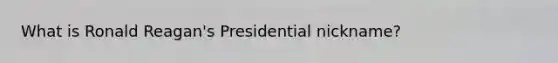 What is Ronald Reagan's Presidential nickname?