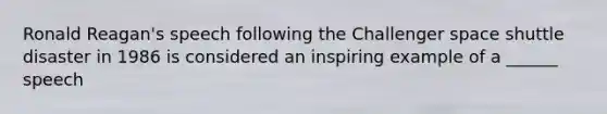 Ronald Reagan's speech following the Challenger space shuttle disaster in 1986 is considered an inspiring example of a ______ speech