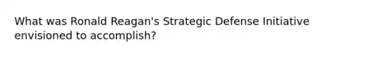 What was Ronald Reagan's Strategic Defense Initiative envisioned to accomplish?