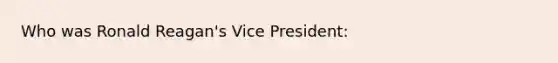 Who was Ronald Reagan's Vice President: