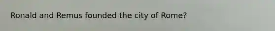 Ronald and Remus founded the city of Rome?