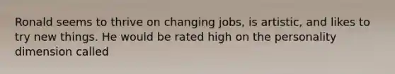 Ronald seems to thrive on changing jobs, is artistic, and likes to try new things. He would be rated high on the personality dimension called