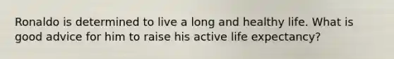 Ronaldo is determined to live a long and healthy life. What is good advice for him to raise his active life expectancy?