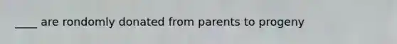 ____ are rondomly donated from parents to progeny