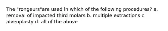 The "rongeurs"are used in which of the following procedures? a. removal of impacted third molars b. multiple extractions c alveoplasty d. all of the above