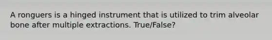 A ronguers is a hinged instrument that is utilized to trim alveolar bone after multiple extractions. True/False?