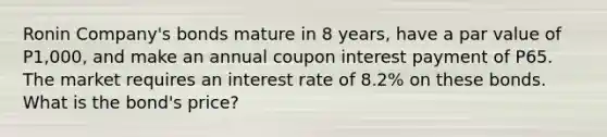 Ronin Company's bonds mature in 8 years, have a par value of P1,000, and make an annual coupon interest payment of P65. The market requires an interest rate of 8.2% on these bonds. What is the bond's price?