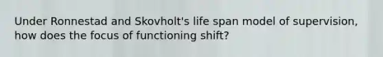 Under Ronnestad and Skovholt's life span model of supervision, how does the focus of functioning shift?