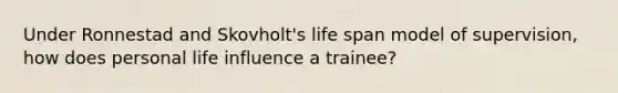 Under Ronnestad and Skovholt's life span model of supervision, how does personal life influence a trainee?