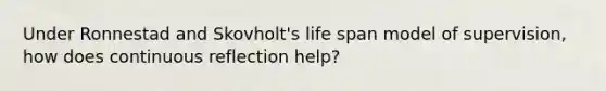 Under Ronnestad and Skovholt's life span model of supervision, how does continuous reflection help?