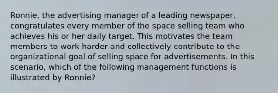 Ronnie, the advertising manager of a leading newspaper, congratulates every member of the space selling team who achieves his or her daily target. This motivates the team members to work harder and collectively contribute to the organizational goal of selling space for advertisements. In this scenario, which of the following management functions is illustrated by Ronnie?